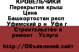 КРОВЕЛЬЧИКИ Перекрытие крыш › Цена ­ 100 - Башкортостан респ., Уфимский р-н, Уфа г. Строительство и ремонт » Услуги   